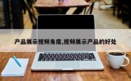 产品展示视频角度,视频展示产品的好处