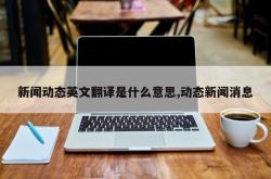 新闻动态英文翻译是什么意思,动态新闻消息