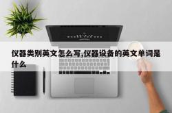 仪器类别英文怎么写,仪器设备的英文单词是什么