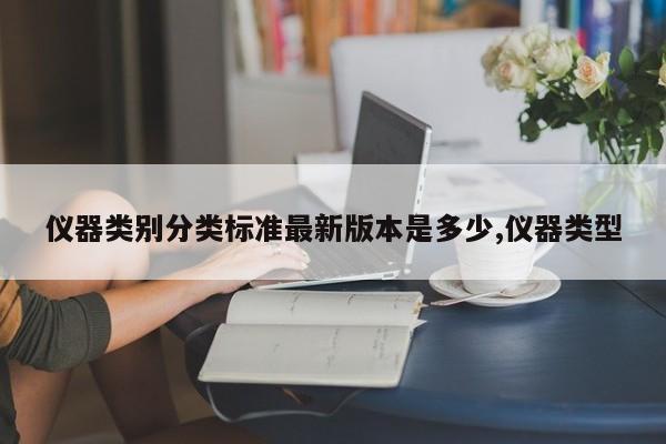 仪器类别分类标准最新版本是多少,仪器类型