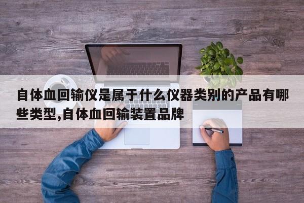 自体血回输仪是属于什么仪器类别的产品有哪些类型,自体血回输装置品牌