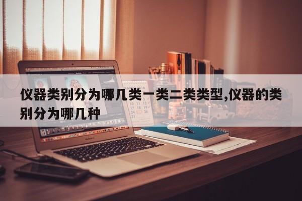 仪器类别分为哪几类一类二类类型,仪器的类别分为哪几种