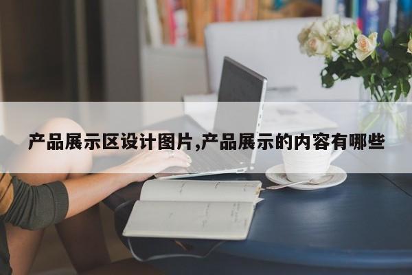产品展示区设计图片,产品展示的内容有哪些