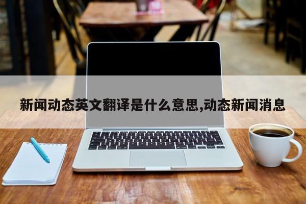 新闻动态英文翻译是什么意思,动态新闻消息