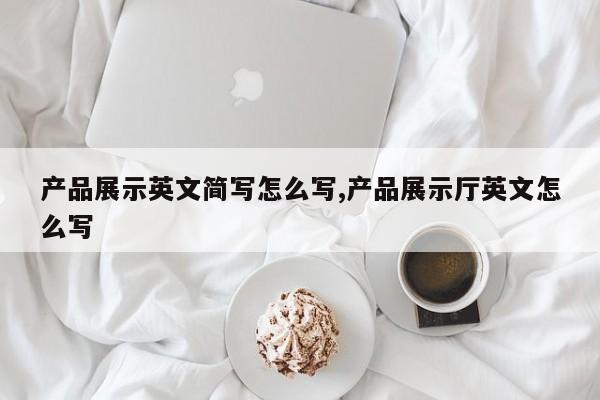 产品展示英文简写怎么写,产品展示厅英文怎么写