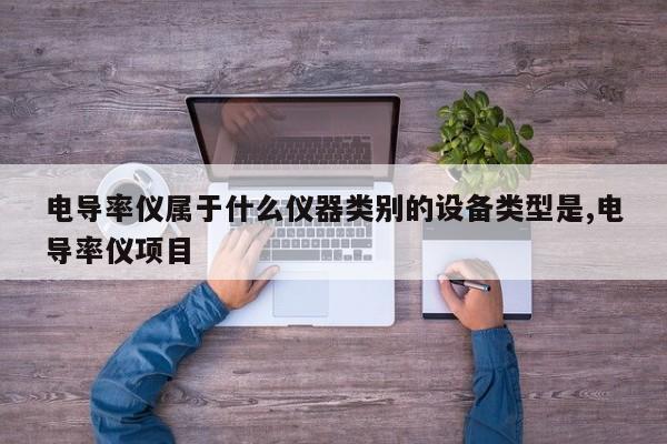 电导率仪属于什么仪器类别的设备类型是,电导率仪项目