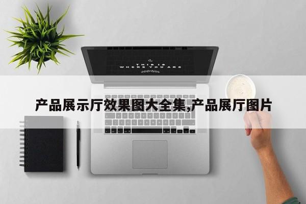 产品展示厅效果图大全集,产品展厅图片